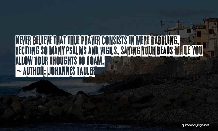 Johannes Tauler Quotes: Never Believe That True Prayer Consists In Mere Babbling, Reciting So Many Psalms And Vigils, Saying Your Beads While You