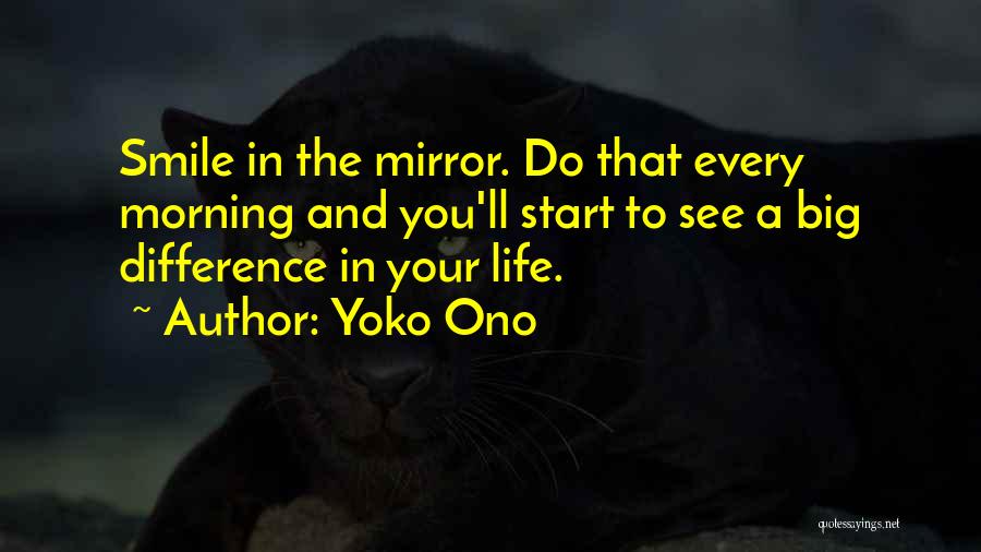 Yoko Ono Quotes: Smile In The Mirror. Do That Every Morning And You'll Start To See A Big Difference In Your Life.