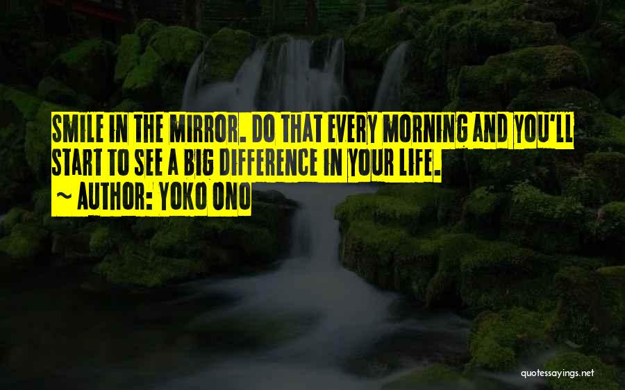 Yoko Ono Quotes: Smile In The Mirror. Do That Every Morning And You'll Start To See A Big Difference In Your Life.