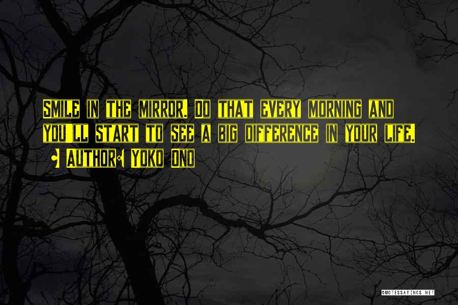 Yoko Ono Quotes: Smile In The Mirror. Do That Every Morning And You'll Start To See A Big Difference In Your Life.