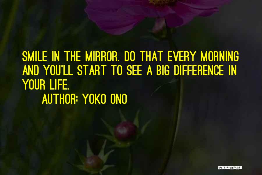 Yoko Ono Quotes: Smile In The Mirror. Do That Every Morning And You'll Start To See A Big Difference In Your Life.