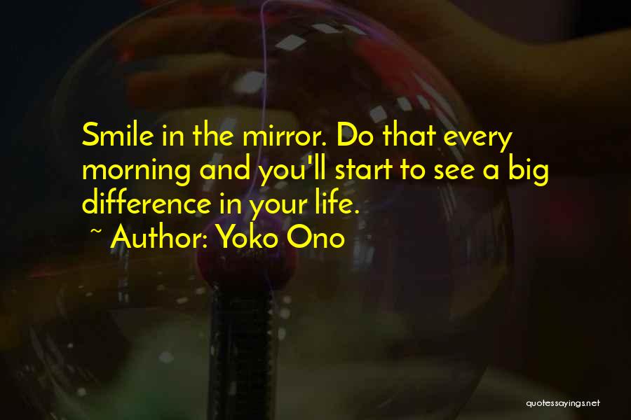 Yoko Ono Quotes: Smile In The Mirror. Do That Every Morning And You'll Start To See A Big Difference In Your Life.