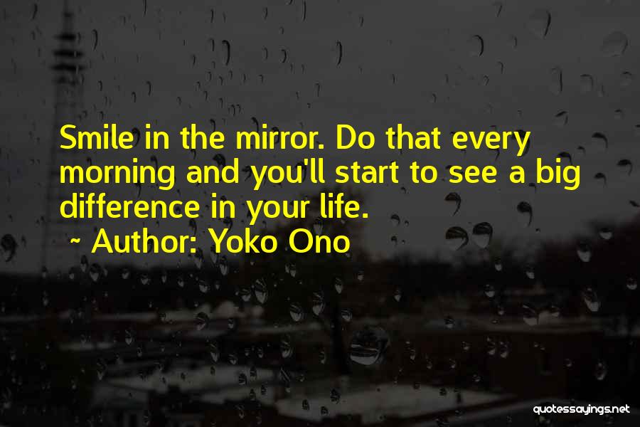 Yoko Ono Quotes: Smile In The Mirror. Do That Every Morning And You'll Start To See A Big Difference In Your Life.