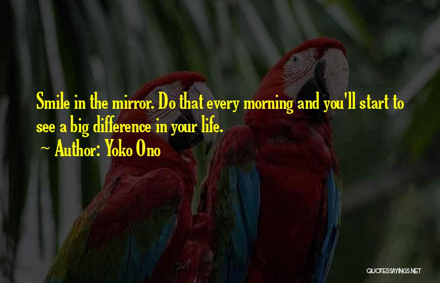 Yoko Ono Quotes: Smile In The Mirror. Do That Every Morning And You'll Start To See A Big Difference In Your Life.