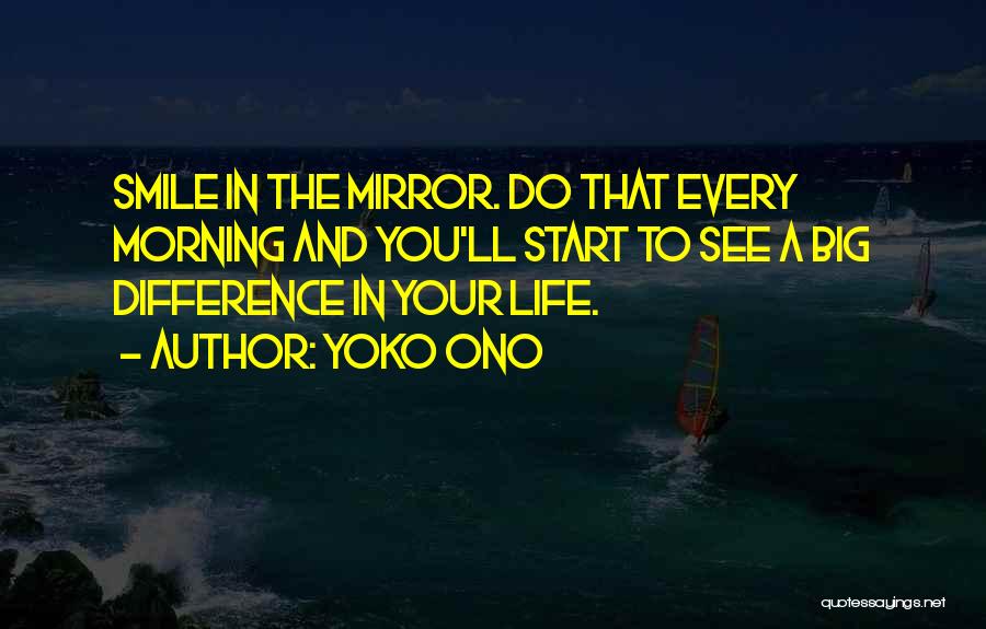 Yoko Ono Quotes: Smile In The Mirror. Do That Every Morning And You'll Start To See A Big Difference In Your Life.