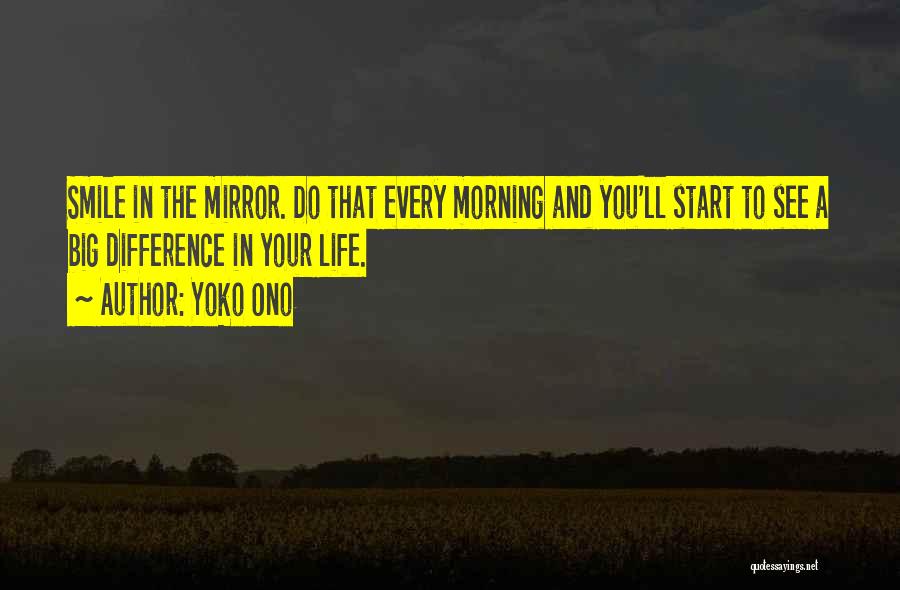 Yoko Ono Quotes: Smile In The Mirror. Do That Every Morning And You'll Start To See A Big Difference In Your Life.