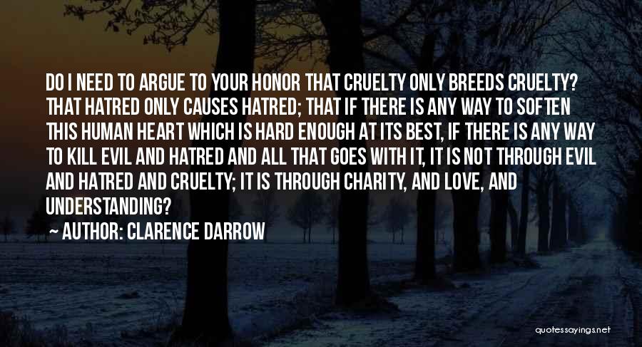 Clarence Darrow Quotes: Do I Need To Argue To Your Honor That Cruelty Only Breeds Cruelty? That Hatred Only Causes Hatred; That If