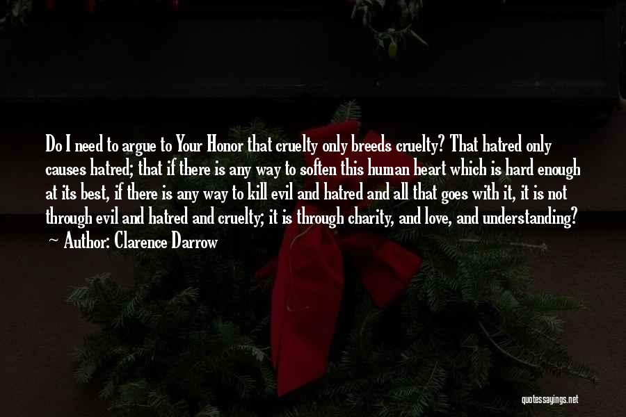 Clarence Darrow Quotes: Do I Need To Argue To Your Honor That Cruelty Only Breeds Cruelty? That Hatred Only Causes Hatred; That If