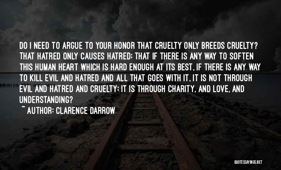 Clarence Darrow Quotes: Do I Need To Argue To Your Honor That Cruelty Only Breeds Cruelty? That Hatred Only Causes Hatred; That If