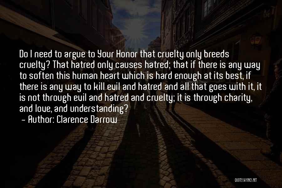 Clarence Darrow Quotes: Do I Need To Argue To Your Honor That Cruelty Only Breeds Cruelty? That Hatred Only Causes Hatred; That If