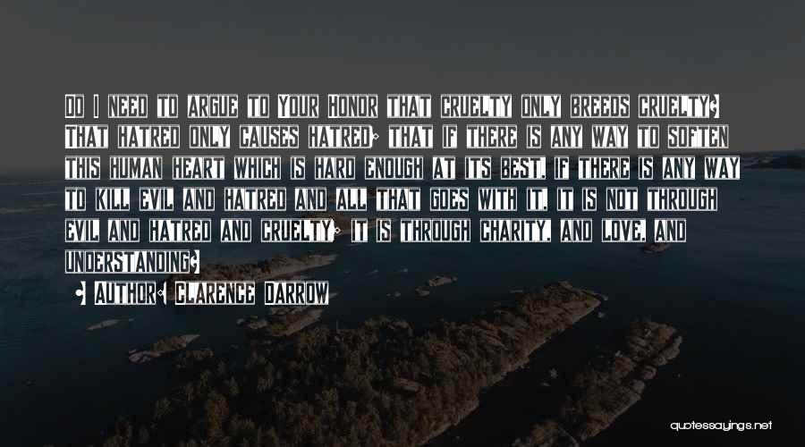 Clarence Darrow Quotes: Do I Need To Argue To Your Honor That Cruelty Only Breeds Cruelty? That Hatred Only Causes Hatred; That If