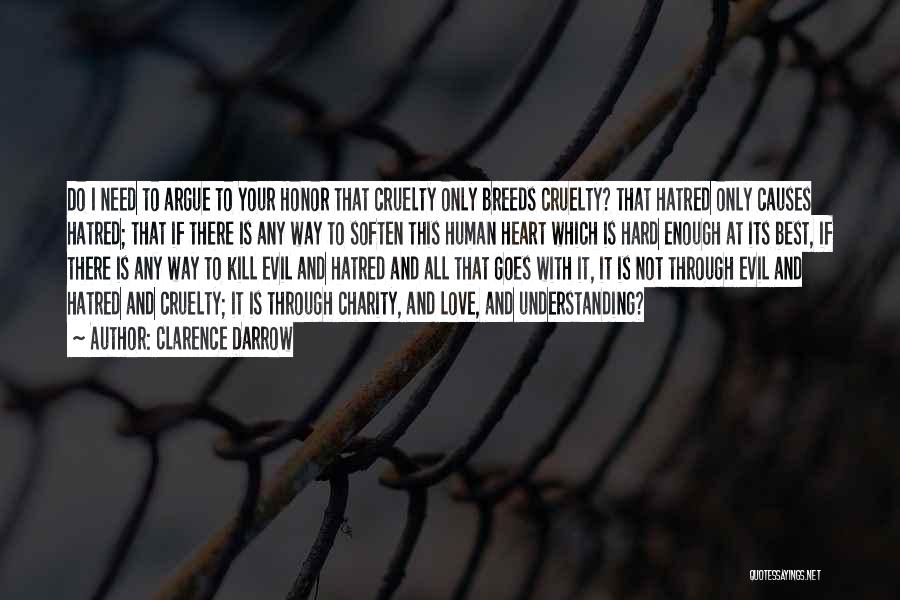 Clarence Darrow Quotes: Do I Need To Argue To Your Honor That Cruelty Only Breeds Cruelty? That Hatred Only Causes Hatred; That If