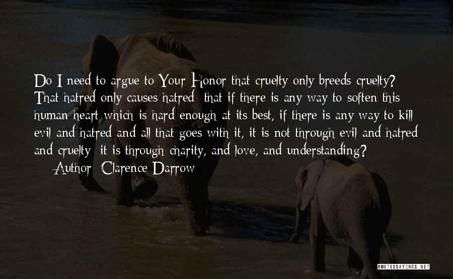 Clarence Darrow Quotes: Do I Need To Argue To Your Honor That Cruelty Only Breeds Cruelty? That Hatred Only Causes Hatred; That If