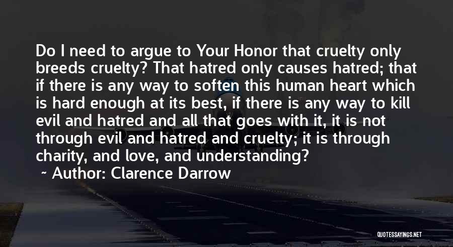 Clarence Darrow Quotes: Do I Need To Argue To Your Honor That Cruelty Only Breeds Cruelty? That Hatred Only Causes Hatred; That If