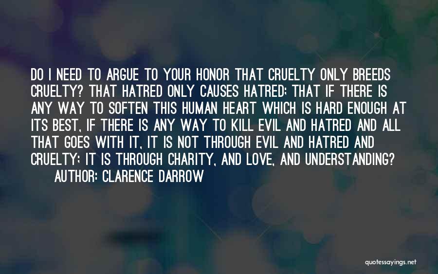 Clarence Darrow Quotes: Do I Need To Argue To Your Honor That Cruelty Only Breeds Cruelty? That Hatred Only Causes Hatred; That If