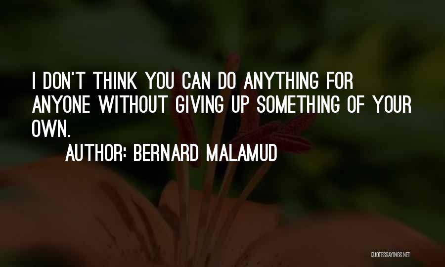 Bernard Malamud Quotes: I Don't Think You Can Do Anything For Anyone Without Giving Up Something Of Your Own.