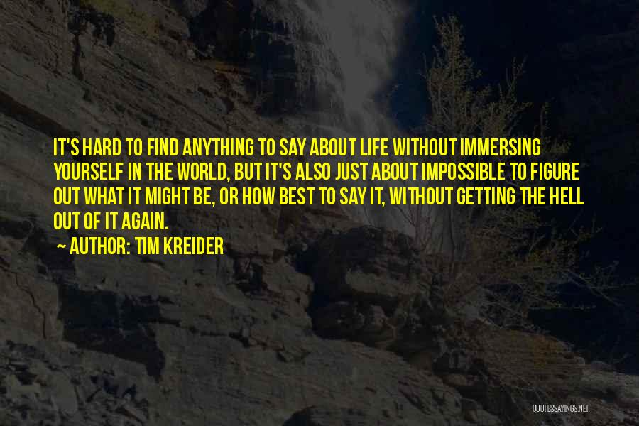 Tim Kreider Quotes: It's Hard To Find Anything To Say About Life Without Immersing Yourself In The World, But It's Also Just About