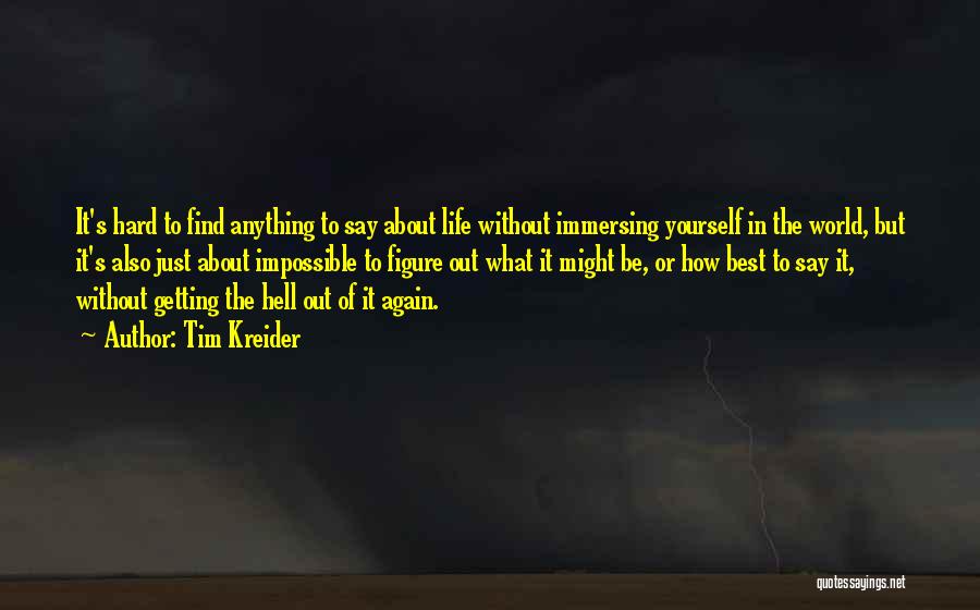 Tim Kreider Quotes: It's Hard To Find Anything To Say About Life Without Immersing Yourself In The World, But It's Also Just About