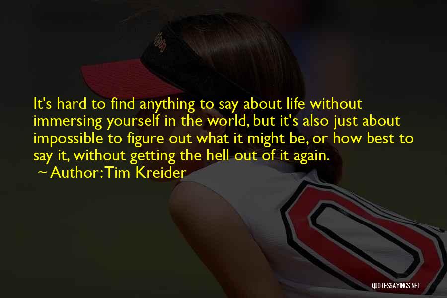 Tim Kreider Quotes: It's Hard To Find Anything To Say About Life Without Immersing Yourself In The World, But It's Also Just About