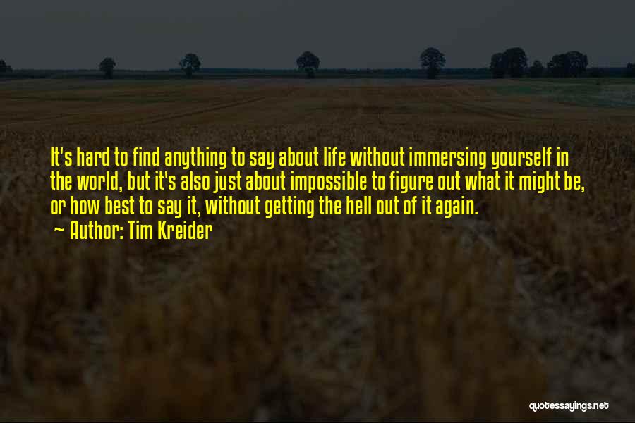 Tim Kreider Quotes: It's Hard To Find Anything To Say About Life Without Immersing Yourself In The World, But It's Also Just About