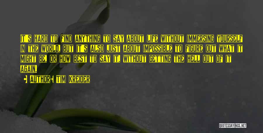 Tim Kreider Quotes: It's Hard To Find Anything To Say About Life Without Immersing Yourself In The World, But It's Also Just About
