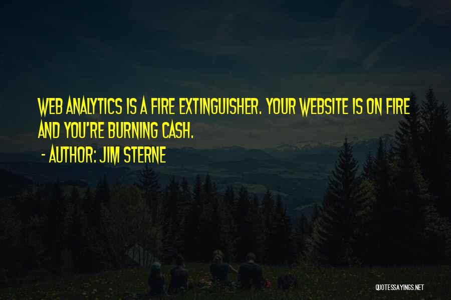 Jim Sterne Quotes: Web Analytics Is A Fire Extinguisher. Your Website Is On Fire And You're Burning Cash.