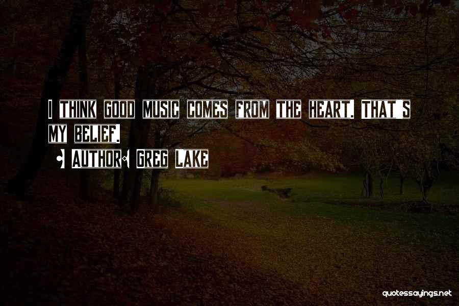 Greg Lake Quotes: I Think Good Music Comes From The Heart. That's My Belief.