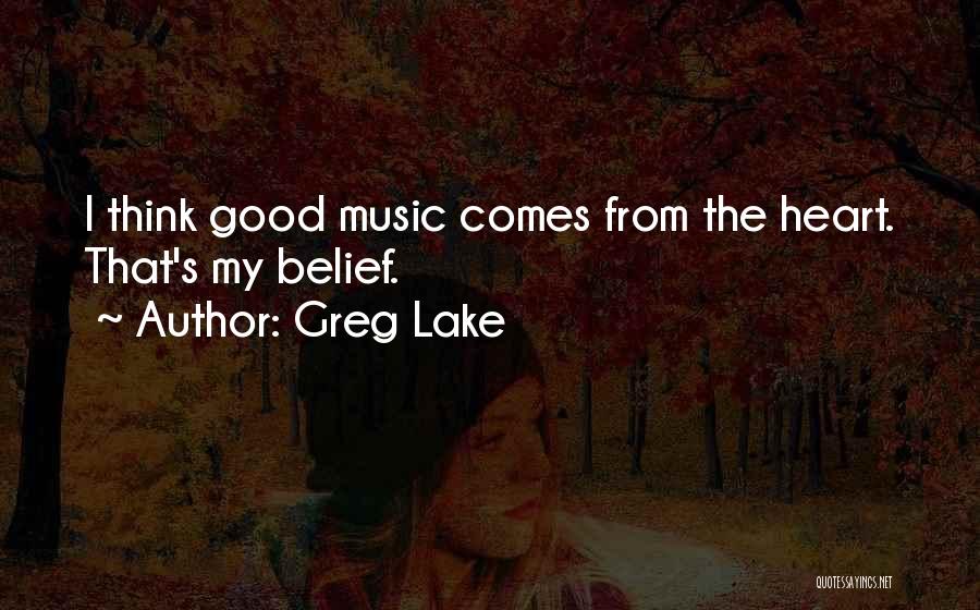 Greg Lake Quotes: I Think Good Music Comes From The Heart. That's My Belief.