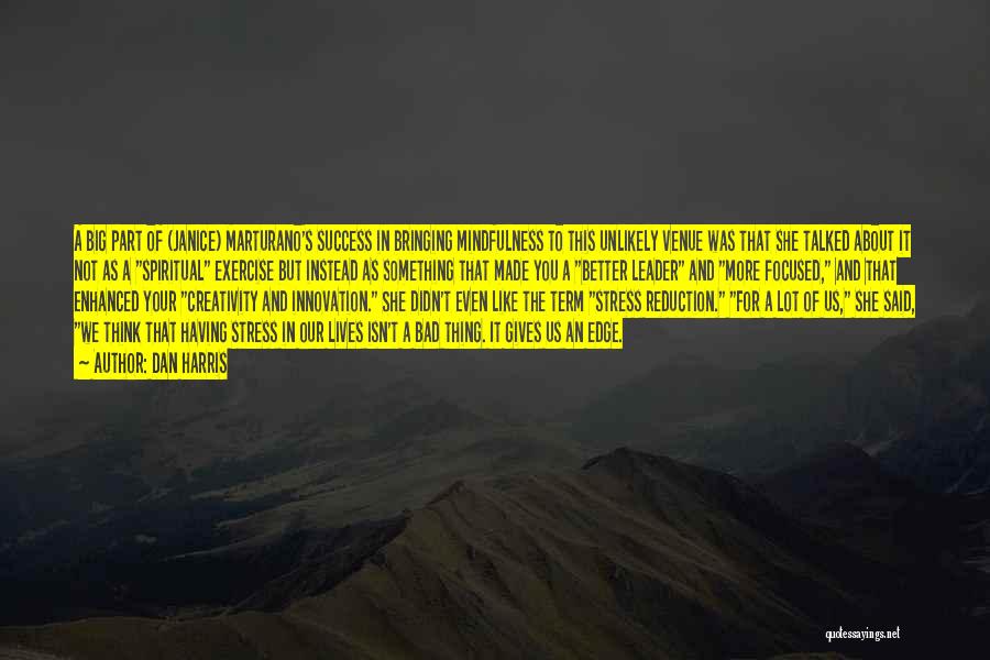 Dan Harris Quotes: A Big Part Of (janice) Marturano's Success In Bringing Mindfulness To This Unlikely Venue Was That She Talked About It