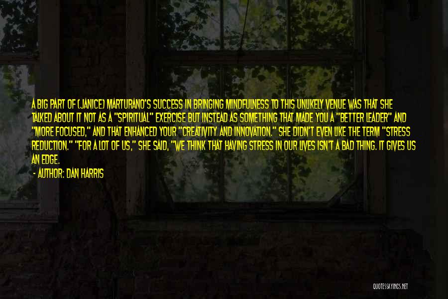 Dan Harris Quotes: A Big Part Of (janice) Marturano's Success In Bringing Mindfulness To This Unlikely Venue Was That She Talked About It