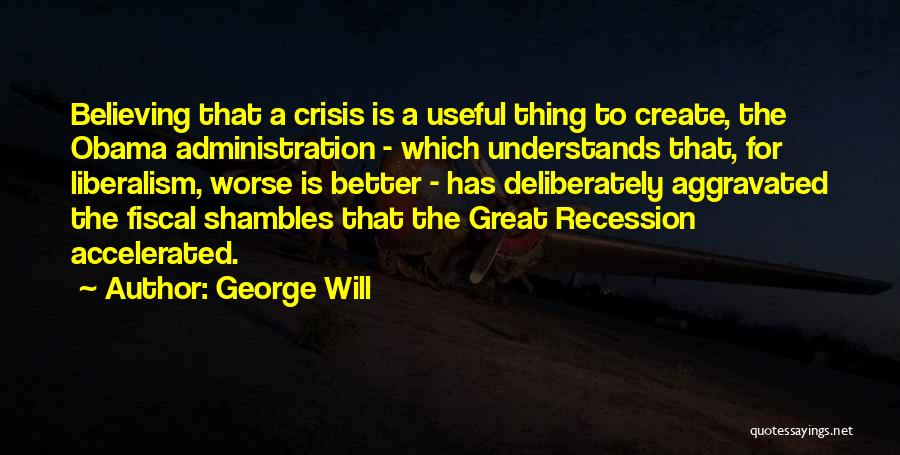 George Will Quotes: Believing That A Crisis Is A Useful Thing To Create, The Obama Administration - Which Understands That, For Liberalism, Worse