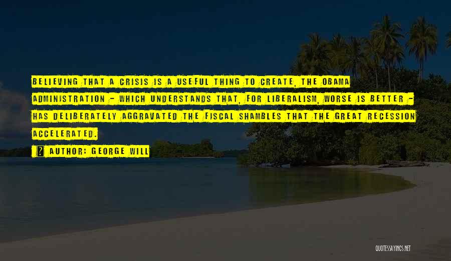 George Will Quotes: Believing That A Crisis Is A Useful Thing To Create, The Obama Administration - Which Understands That, For Liberalism, Worse