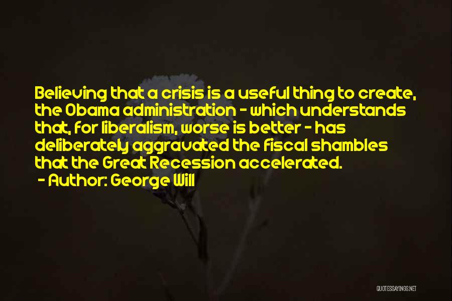 George Will Quotes: Believing That A Crisis Is A Useful Thing To Create, The Obama Administration - Which Understands That, For Liberalism, Worse