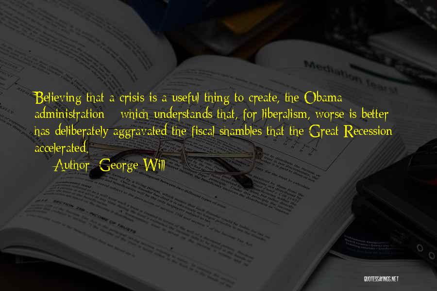 George Will Quotes: Believing That A Crisis Is A Useful Thing To Create, The Obama Administration - Which Understands That, For Liberalism, Worse