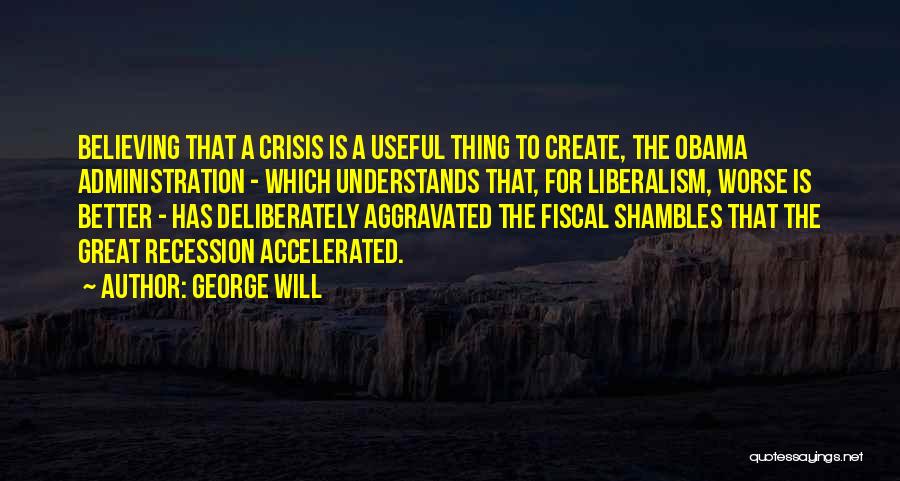 George Will Quotes: Believing That A Crisis Is A Useful Thing To Create, The Obama Administration - Which Understands That, For Liberalism, Worse