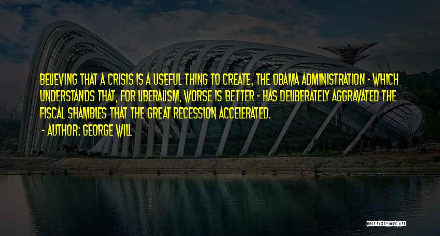 George Will Quotes: Believing That A Crisis Is A Useful Thing To Create, The Obama Administration - Which Understands That, For Liberalism, Worse