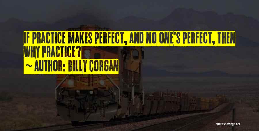 Billy Corgan Quotes: If Practice Makes Perfect, And No One's Perfect, Then Why Practice?