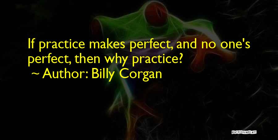 Billy Corgan Quotes: If Practice Makes Perfect, And No One's Perfect, Then Why Practice?