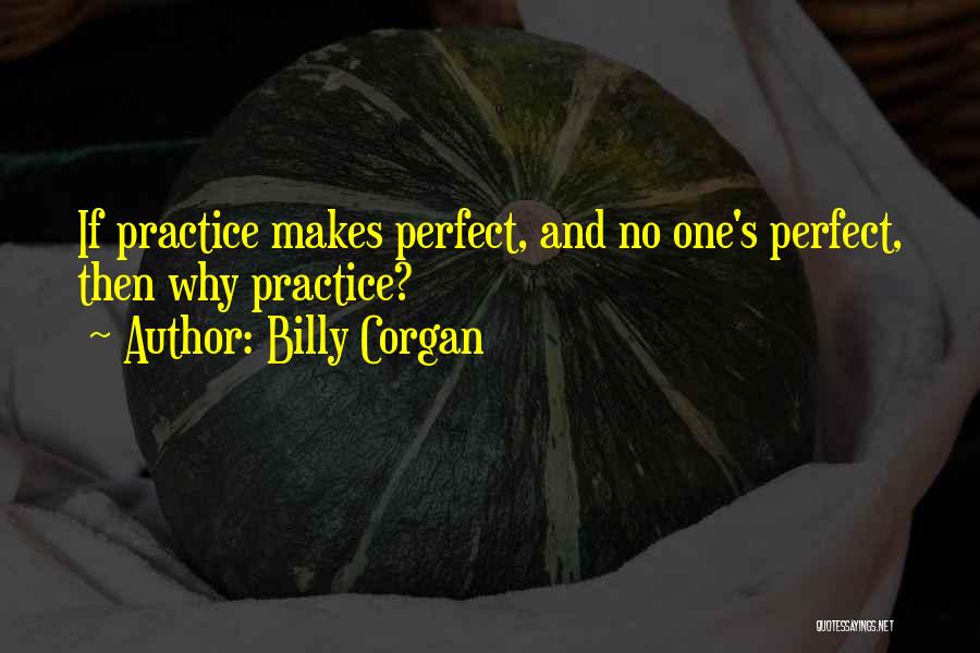 Billy Corgan Quotes: If Practice Makes Perfect, And No One's Perfect, Then Why Practice?