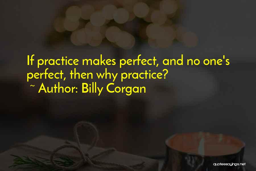 Billy Corgan Quotes: If Practice Makes Perfect, And No One's Perfect, Then Why Practice?