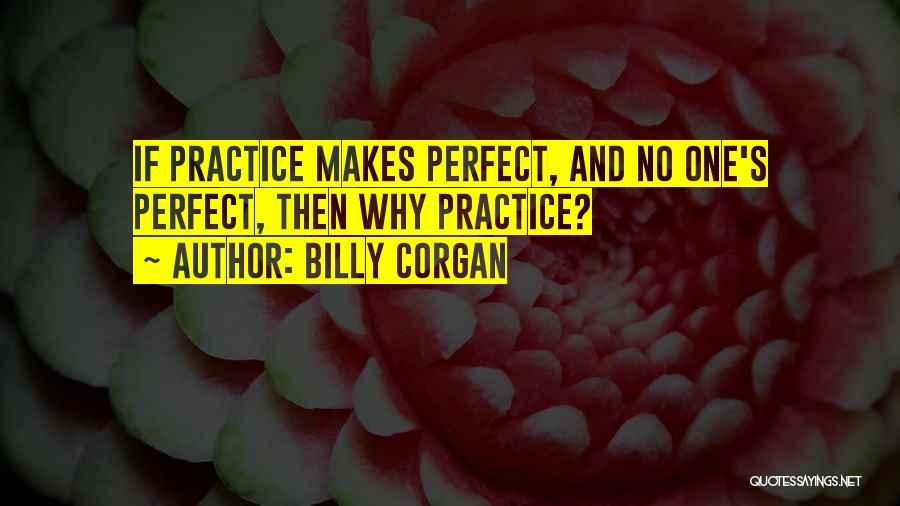 Billy Corgan Quotes: If Practice Makes Perfect, And No One's Perfect, Then Why Practice?