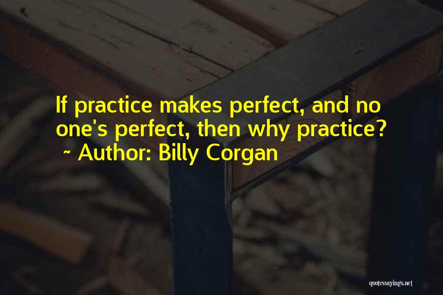 Billy Corgan Quotes: If Practice Makes Perfect, And No One's Perfect, Then Why Practice?