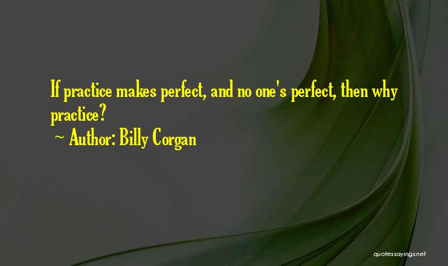 Billy Corgan Quotes: If Practice Makes Perfect, And No One's Perfect, Then Why Practice?