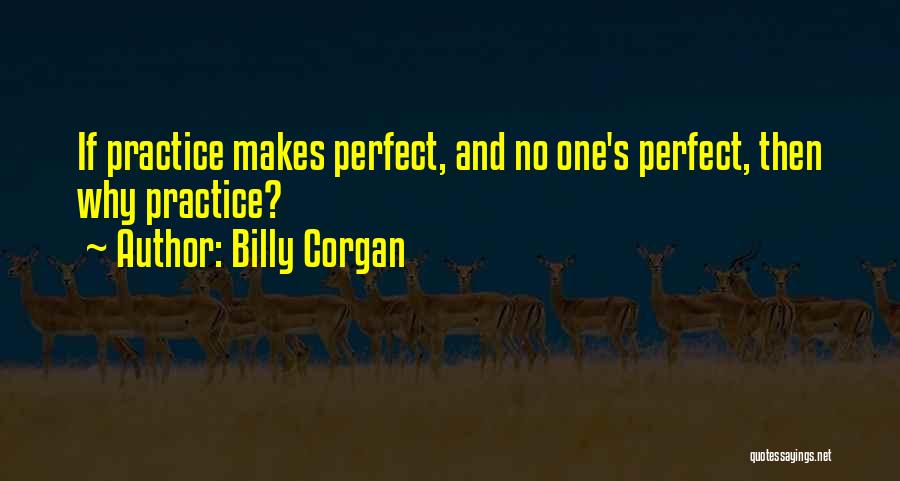 Billy Corgan Quotes: If Practice Makes Perfect, And No One's Perfect, Then Why Practice?