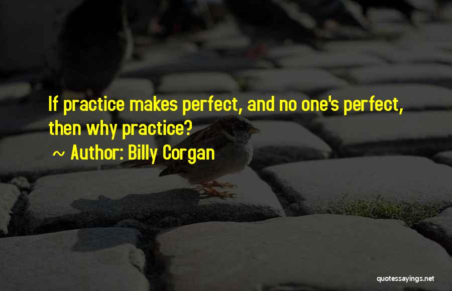 Billy Corgan Quotes: If Practice Makes Perfect, And No One's Perfect, Then Why Practice?