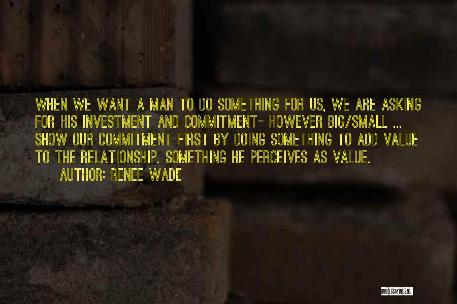 Renee Wade Quotes: When We Want A Man To Do Something For Us, We Are Asking For His Investment And Commitment- However Big/small