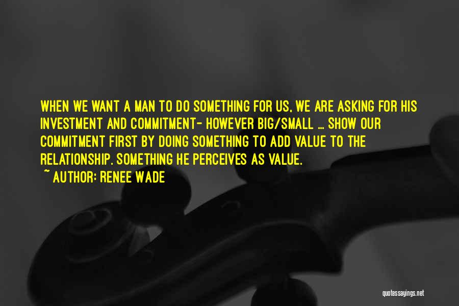 Renee Wade Quotes: When We Want A Man To Do Something For Us, We Are Asking For His Investment And Commitment- However Big/small