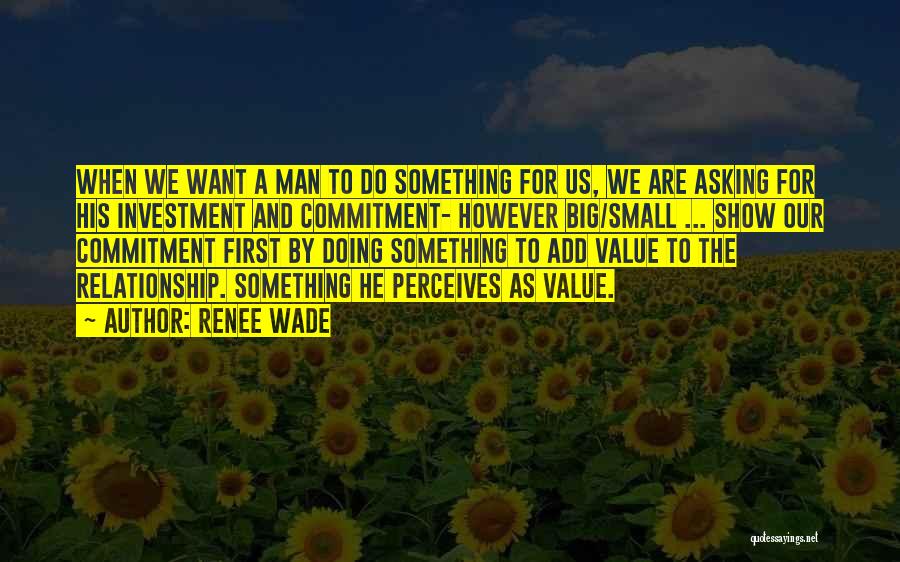 Renee Wade Quotes: When We Want A Man To Do Something For Us, We Are Asking For His Investment And Commitment- However Big/small