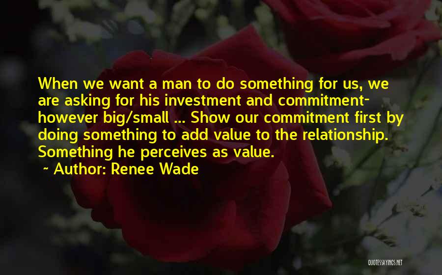 Renee Wade Quotes: When We Want A Man To Do Something For Us, We Are Asking For His Investment And Commitment- However Big/small