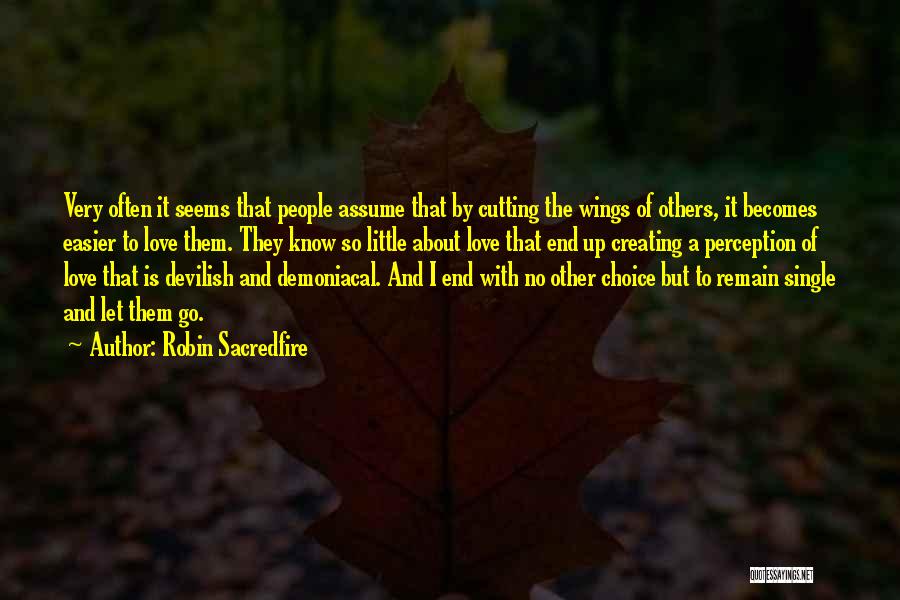 Robin Sacredfire Quotes: Very Often It Seems That People Assume That By Cutting The Wings Of Others, It Becomes Easier To Love Them.